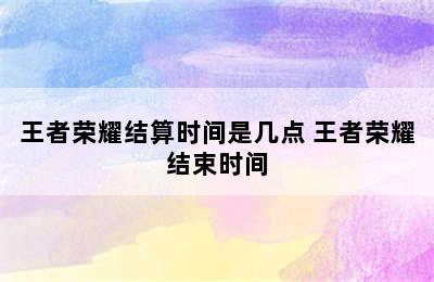 王者荣耀结算时间是几点 王者荣耀结束时间